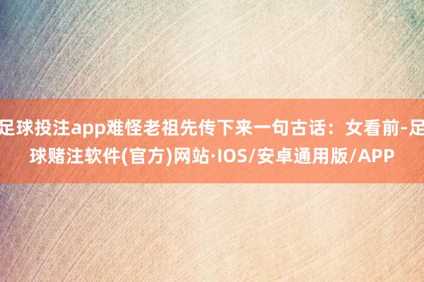 足球投注app难怪老祖先传下来一句古话：女看前-足球赌注软件(官方)网站·IOS/安卓通用版/APP