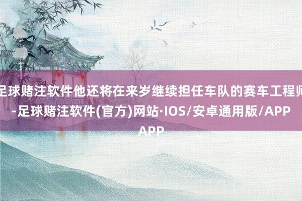 足球赌注软件他还将在来岁继续担任车队的赛车工程师-足球赌注软件(官方)网站·IOS/安卓通用版/APP