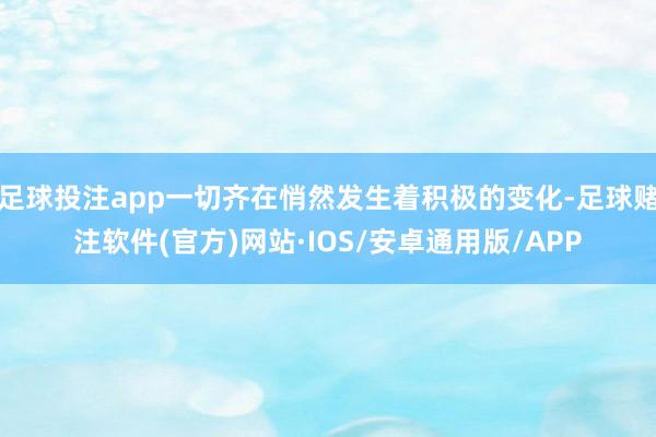 足球投注app一切齐在悄然发生着积极的变化-足球赌注软件(官方)网站·IOS/安卓通用版/APP