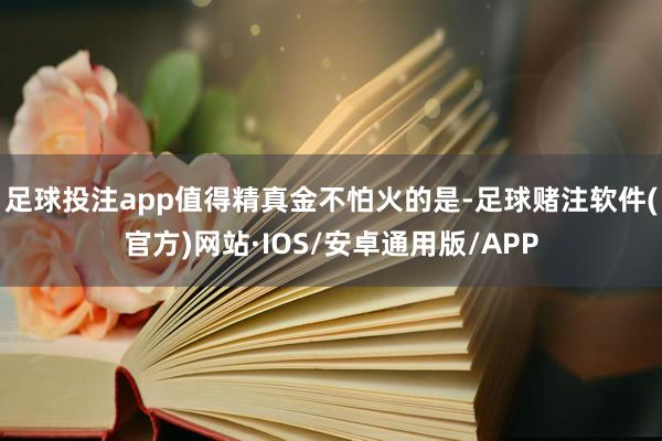 足球投注app值得精真金不怕火的是-足球赌注软件(官方)网站·IOS/安卓通用版/APP