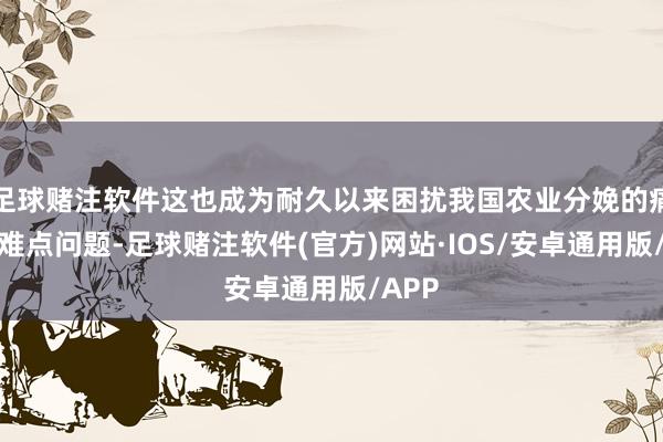 足球赌注软件这也成为耐久以来困扰我国农业分娩的痛点、难点问题-足球赌注软件(官方)网站·IOS/安卓通用版/APP