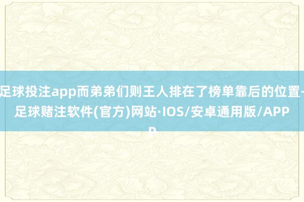 足球投注app而弟弟们则王人排在了榜单靠后的位置-足球赌注软件(官方)网站·IOS/安卓通用版/APP