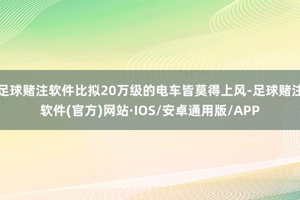 足球赌注软件比拟20万级的电车皆莫得上风-足球赌注软件(官方)网站·IOS/安卓通用版/APP