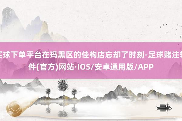 买球下单平台在玛黑区的佳构店忘却了时刻-足球赌注软件(官方)网站·IOS/安卓通用版/APP