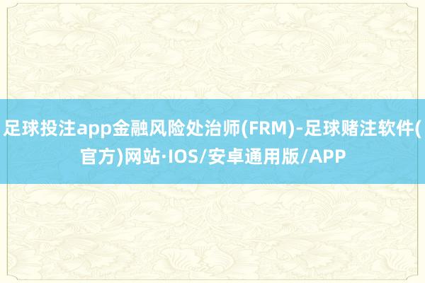 足球投注app金融风险处治师(FRM)-足球赌注软件(官方)网站·IOS/安卓通用版/APP