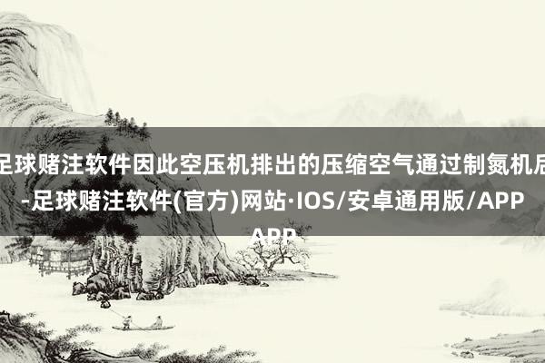 足球赌注软件因此空压机排出的压缩空气通过制氮机后-足球赌注软件(官方)网站·IOS/安卓通用版/APP