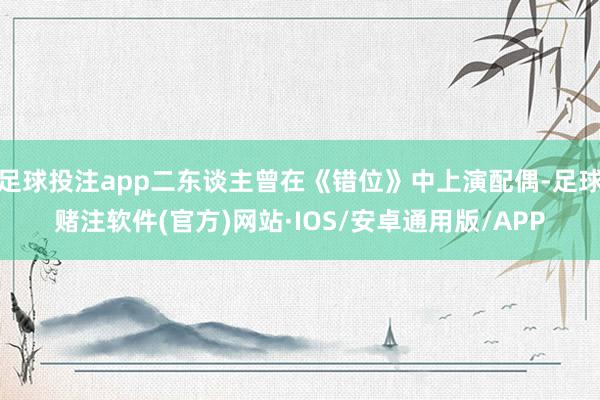 足球投注app二东谈主曾在《错位》中上演配偶-足球赌注软件(官方)网站·IOS/安卓通用版/APP