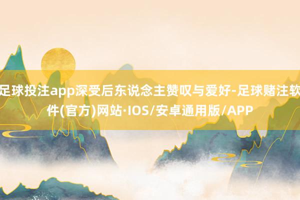 足球投注app深受后东说念主赞叹与爱好-足球赌注软件(官方)网站·IOS/安卓通用版/APP