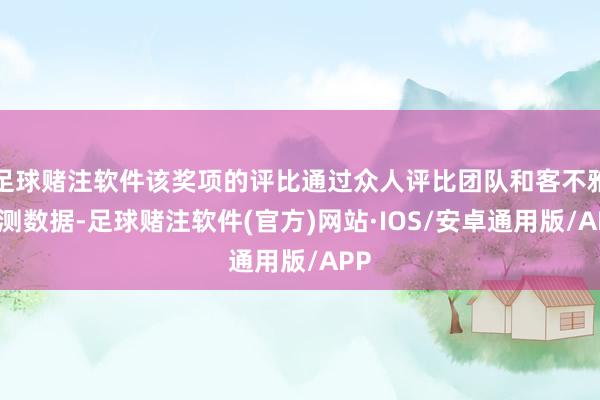 足球赌注软件该奖项的评比通过众人评比团队和客不雅评测数据-足球赌注软件(官方)网站·IOS/安卓通用版/APP