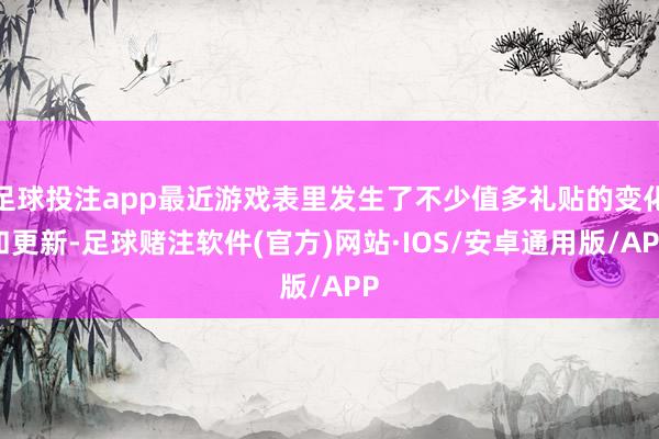 足球投注app最近游戏表里发生了不少值多礼贴的变化和更新-足球赌注软件(官方)网站·IOS/安卓通用版/APP