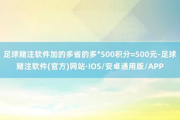 足球赌注软件加的多省的多*500积分=500元-足球赌注软件(官方)网站·IOS/安卓通用版/APP