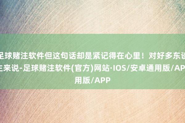 足球赌注软件但这句话却是紧记得在心里！对好多东谈主来说-足球赌注软件(官方)网站·IOS/安卓通用版/APP