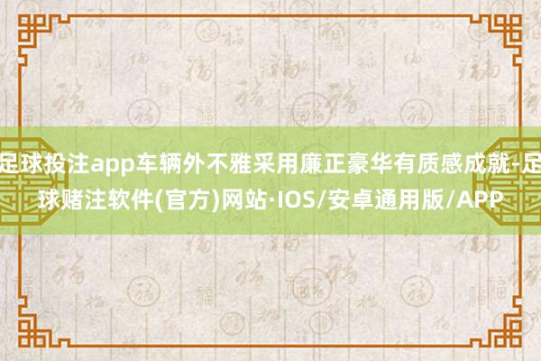 足球投注app车辆外不雅采用廉正豪华有质感成就-足球赌注软件(官方)网站·IOS/安卓通用版/APP