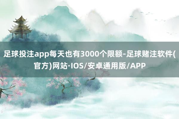 足球投注app每天也有3000个限额-足球赌注软件(官方)网站·IOS/安卓通用版/APP