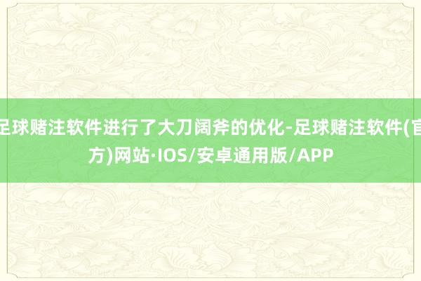 足球赌注软件进行了大刀阔斧的优化-足球赌注软件(官方)网站·IOS/安卓通用版/APP