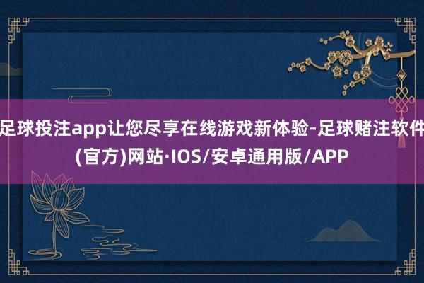 足球投注app让您尽享在线游戏新体验-足球赌注软件(官方)网站·IOS/安卓通用版/APP