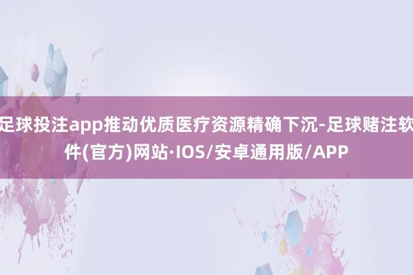 足球投注app推动优质医疗资源精确下沉-足球赌注软件(官方)网站·IOS/安卓通用版/APP