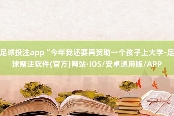 足球投注app“今年我还要再资助一个孩子上大学-足球赌注软件(官方)网站·IOS/安卓通用版/APP