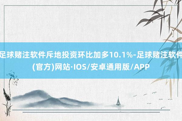 足球赌注软件斥地投资环比加多10.1%-足球赌注软件(官方)网站·IOS/安卓通用版/APP