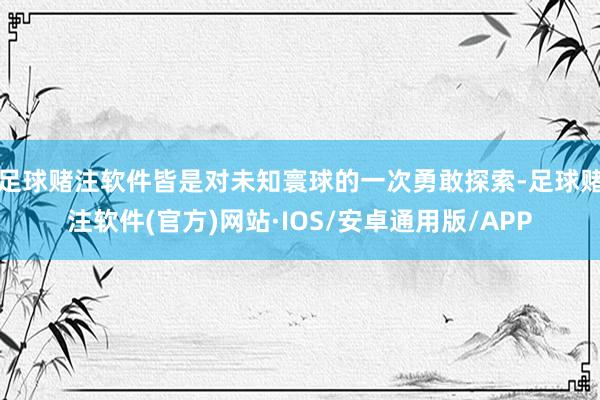 足球赌注软件皆是对未知寰球的一次勇敢探索-足球赌注软件(官方)网站·IOS/安卓通用版/APP