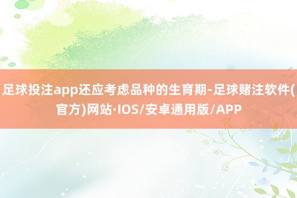 足球投注app还应考虑品种的生育期-足球赌注软件(官方)网站·IOS/安卓通用版/APP