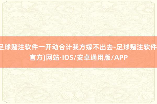 足球赌注软件一开动合计我方嫁不出去-足球赌注软件(官方)网站·IOS/安卓通用版/APP