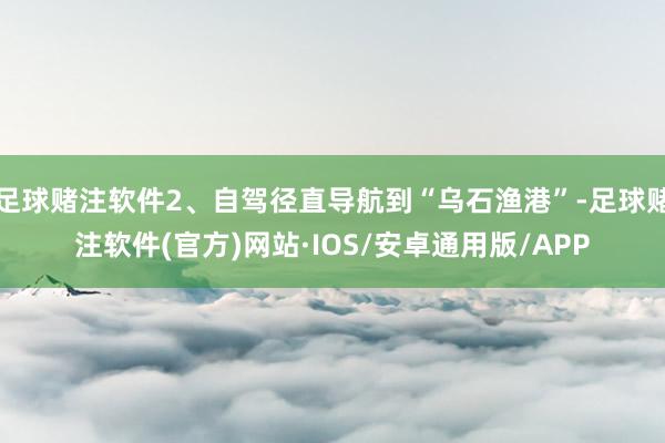 足球赌注软件2、自驾径直导航到“乌石渔港”-足球赌注软件(官方)网站·IOS/安卓通用版/APP