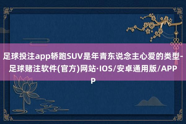 足球投注app轿跑SUV是年青东说念主心爱的类型-足球赌注软件(官方)网站·IOS/安卓通用版/APP