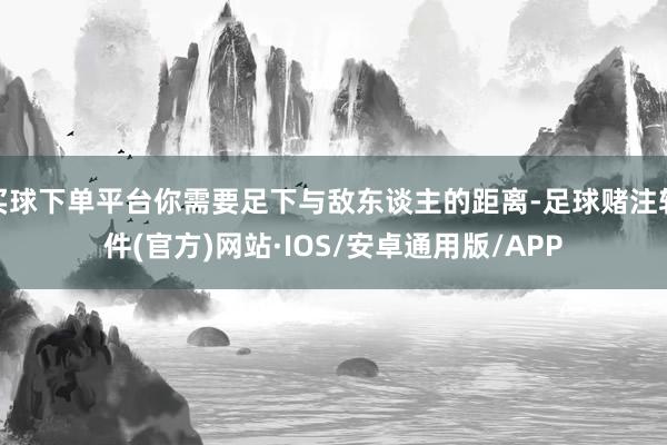 买球下单平台你需要足下与敌东谈主的距离-足球赌注软件(官方)网站·IOS/安卓通用版/APP