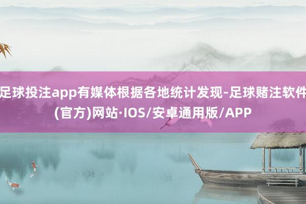 足球投注app有媒体根据各地统计发现-足球赌注软件(官方)网站·IOS/安卓通用版/APP