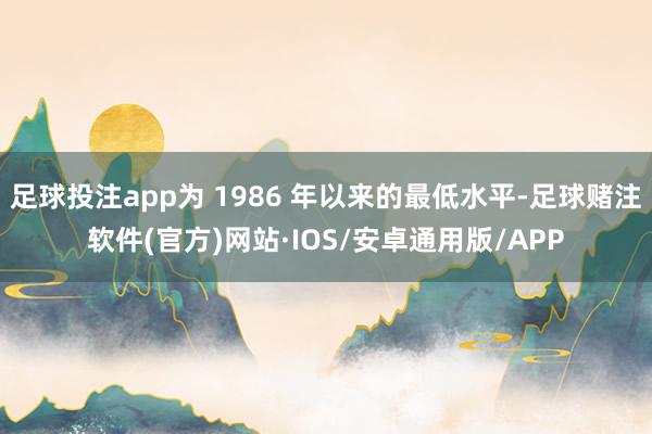 足球投注app为 1986 年以来的最低水平-足球赌注软件(官方)网站·IOS/安卓通用版/APP