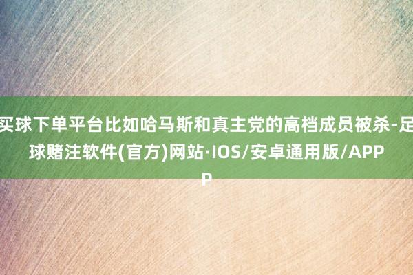 买球下单平台比如哈马斯和真主党的高档成员被杀-足球赌注软件(官方)网站·IOS/安卓通用版/APP