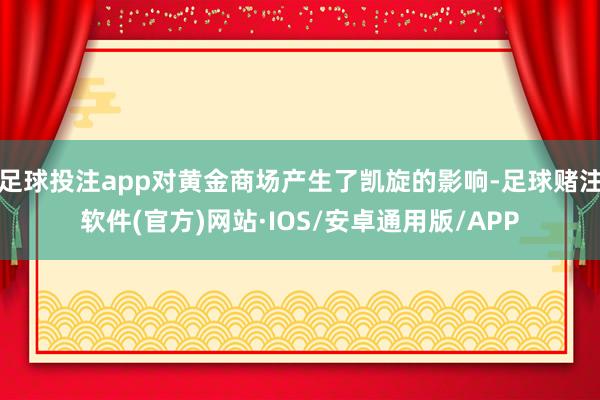 足球投注app对黄金商场产生了凯旋的影响-足球赌注软件(官方)网站·IOS/安卓通用版/APP