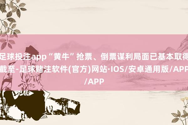 足球投注app“黄牛”抢票、倒票谋利局面已基本取得截至-足球赌注软件(官方)网站·IOS/安卓通用版/APP