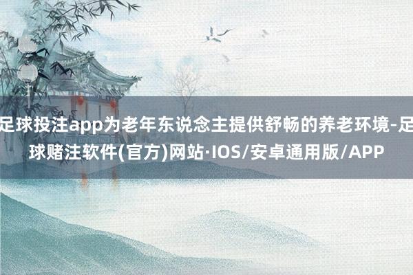 足球投注app为老年东说念主提供舒畅的养老环境-足球赌注软件(官方)网站·IOS/安卓通用版/APP