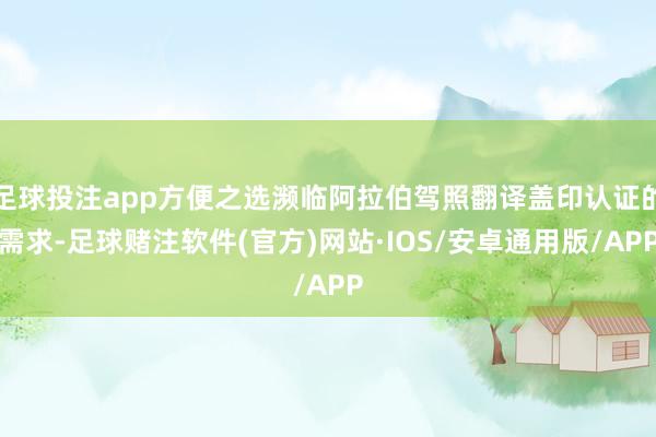 足球投注app方便之选濒临阿拉伯驾照翻译盖印认证的需求-足球赌注软件(官方)网站·IOS/安卓通用版/APP