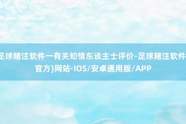 足球赌注软件一有关知情东谈主士评价-足球赌注软件(官方)网站·IOS/安卓通用版/APP