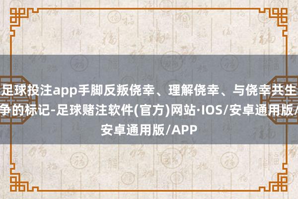 足球投注app手脚反叛侥幸、理解侥幸、与侥幸共生与息争的标记-足球赌注软件(官方)网站·IOS/安卓通用版/APP