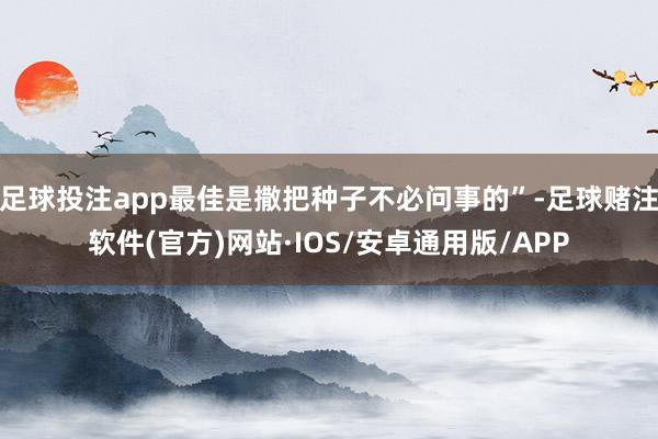 足球投注app最佳是撒把种子不必问事的”-足球赌注软件(官方)网站·IOS/安卓通用版/APP