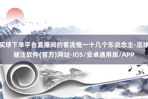 买球下单平台直播间的客流惟一十几个东说念主-足球赌注软件(官方)网站·IOS/安卓通用版/APP