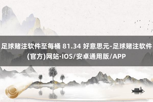 足球赌注软件至每桶 81.34 好意思元-足球赌注软件(官方)网站·IOS/安卓通用版/APP