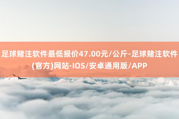 足球赌注软件最低报价47.00元/公斤-足球赌注软件(官方)网站·IOS/安卓通用版/APP