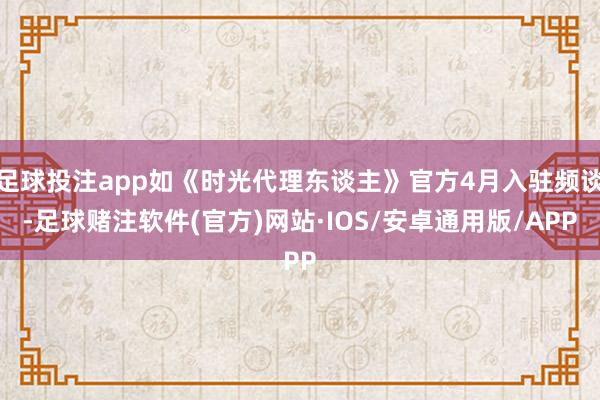 足球投注app如《时光代理东谈主》官方4月入驻频谈-足球赌注软件(官方)网站·IOS/安卓通用版/APP