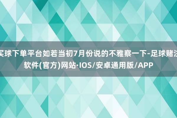 买球下单平台如若当初7月份说的不雅察一下-足球赌注软件(官方)网站·IOS/安卓通用版/APP