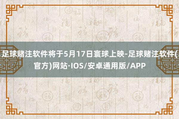 足球赌注软件将于5月17日寰球上映-足球赌注软件(官方)网站·IOS/安卓通用版/APP