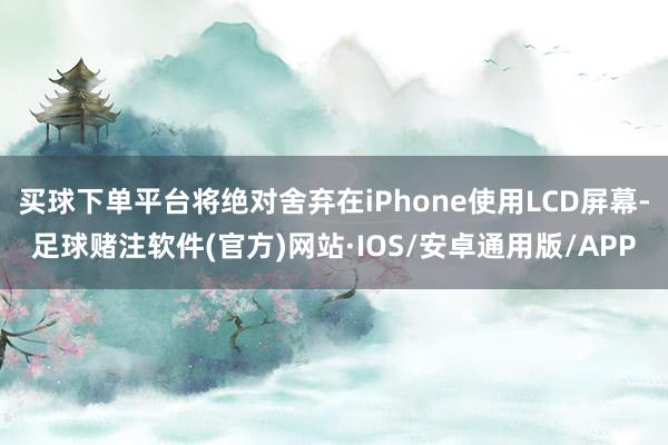 买球下单平台将绝对舍弃在iPhone使用LCD屏幕-足球赌注软件(官方)网站·IOS/安卓通用版/APP