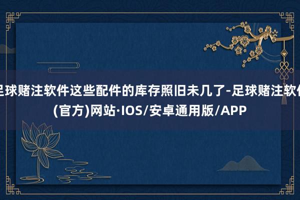 足球赌注软件这些配件的库存照旧未几了-足球赌注软件(官方)网站·IOS/安卓通用版/APP