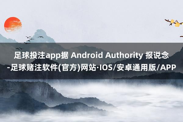 足球投注app据 Android Authority 报说念-足球赌注软件(官方)网站·IOS/安卓通用版/APP