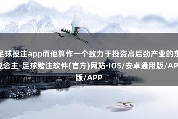 足球投注app而他算作一个致力于投资高后劲产业的东说念主-足球赌注软件(官方)网站·IOS/安卓通用版/APP