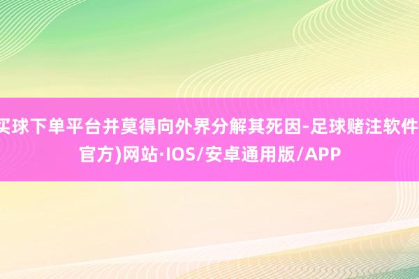 买球下单平台并莫得向外界分解其死因-足球赌注软件(官方)网站·IOS/安卓通用版/APP